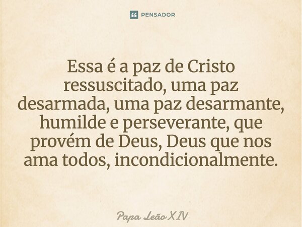 Essa é a paz de Cristo ressuscitado, uma paz desarmada, uma paz desarmante, humilde e perseverante, que provém de Deus, Deus que nos ama todos, incondicionalme... Frase de Papa Leão XIV.
