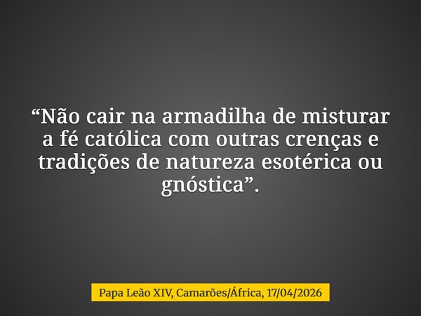 “Não cair na armadilha de misturar a fé católica com outras crenças e tradições de natureza esotérica ou gnóstica”.... Frase de Papa Leão XIV, CamarõesÁfrica, 17042026.