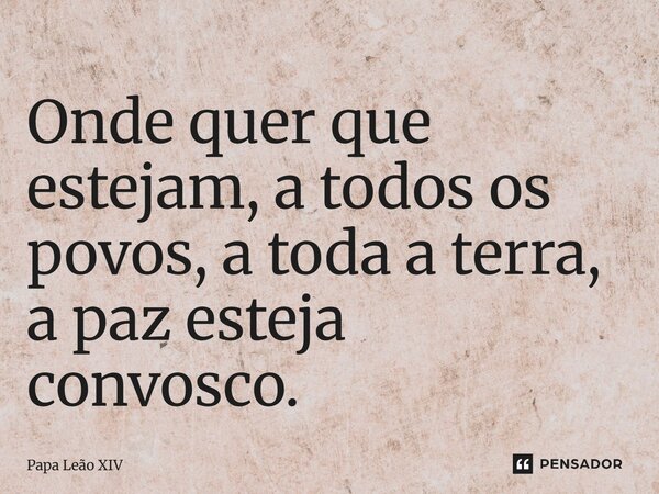 ⁠Onde quer que estejam, a todos os povos, a toda a terra, a paz esteja convosco.... Frase de Papa Leão XIV.