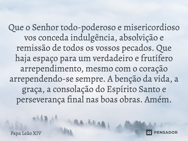 Que o Senhor todo-poderoso e misericordioso vos conceda indulgência, absolvição e remissão de todos os vossos pecados. Que haja espaço para um verdadeiro e fru... Frase de Papa Leão XIV.