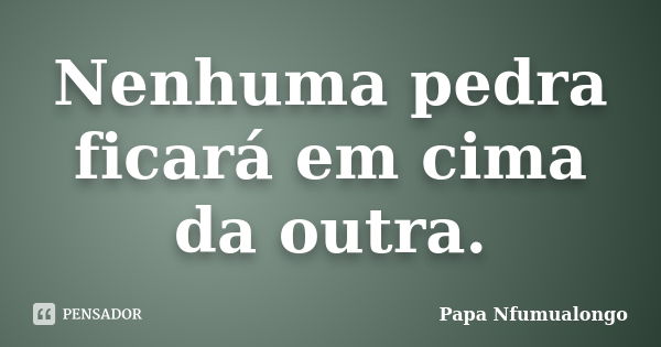 Nenhuma pedra ficará em cima da outra.... Frase de Papa Nfumualongo.