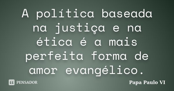 A política baseada na justiça e na ética é a mais perfeita forma de amor evangélico.... Frase de Papa Paulo VI.
