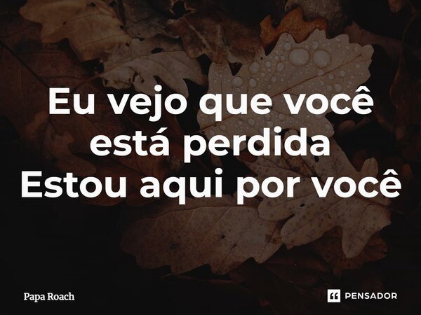 ⁠Eu vejo que você está perdida Estou aqui por você... Frase de Papa Roach.