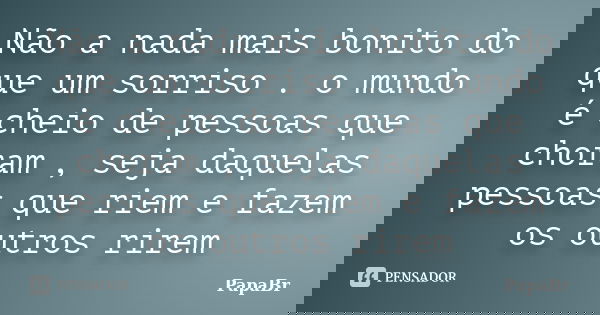 Não a nada mais bonito do que um sorriso . o mundo é cheio de pessoas que choram , seja daquelas pessoas que riem e fazem os outros rirem... Frase de PapaBr.