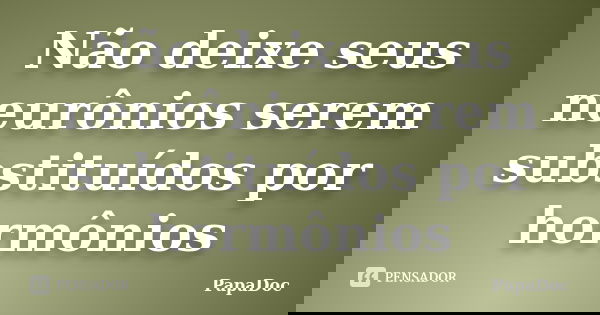 Não deixe seus neurônios serem substituídos por hormônios... Frase de PapaDoc.