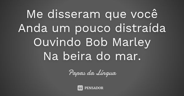 Me disseram que você Anda um pouco distraída Ouvindo Bob Marley Na beira do mar.... Frase de Papas da Língua.