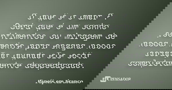 O que é o amor ? Será que é um sonho ,sentimentos ou miragem de nossa mente para engana nosso coração quando ele está completamente despedaçado.... Frase de Papéis em branco.