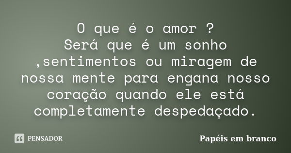 O que é o amor ? Será que é um sonho ,sentimentos ou miragem de nossa mente para engana nosso coração quando ele está completamente despedaçado.... Frase de Papéis em branco.