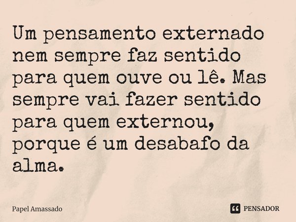 ⁠Um pensamento externado nem sempre faz sentido para quem ouve ou lê. Mas sempre vai fazer sentido para quem externou, porque é um desabafo da alma.... Frase de Papel Amassado.