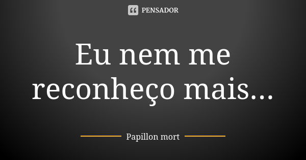 Eu nem me reconheço mais...... Frase de Papillon mort.