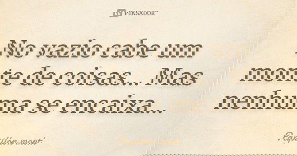 No vazio cabe um monte de coisas... Mas nenhuma se encaixa...... Frase de Papillon mort.