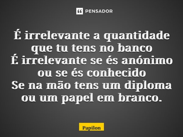 É irrelevante a quantidade que tu tens no banco É irrelevante se és anónimo ou se és conhecido Se na mão tens um diploma ou um papel em branco.... Frase de Papilon.