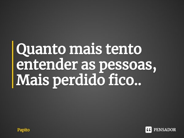 ⁠Quanto mais tento entender as pessoas,
Mais perdido fico..... Frase de papito.