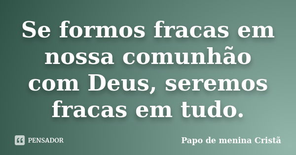 Se formos fracas em nossa comunhão com Deus, seremos fracas em tudo.... Frase de Papo de menina Cristã.