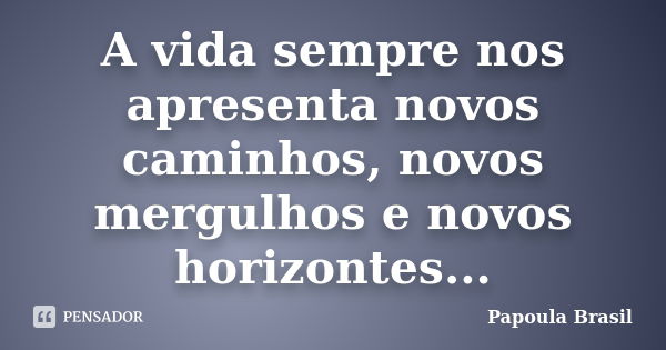 A vida sempre nos apresenta novos caminhos, novos mergulhos e novos horizontes...... Frase de Papoula Brasil.