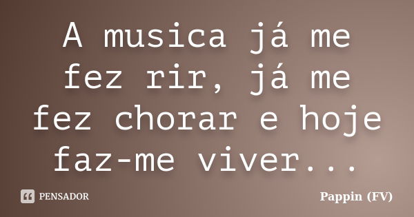 A musica já me fez rir, já me fez chorar e hoje faz-me viver...... Frase de Pappin (FV).