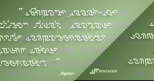 " Sempre pode-se dizer tudo, porque somente compreendera quem deve compreender."... Frase de Papus.