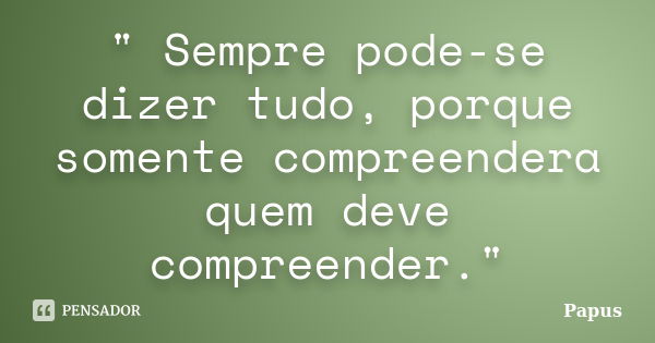 " Sempre pode-se dizer tudo, porque somente compreendera quem deve compreender."... Frase de Papus.