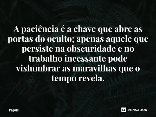 A paciência é a chave que abre as portas do oculto; apenas aquele que persiste na obscuridade e no trabalho incessante pode vislumbrar as maravilhas que o tempo... Frase de Papus.
