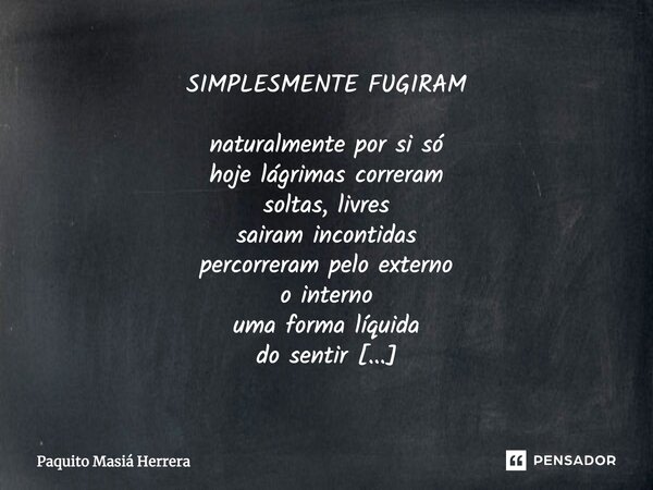 SIMPLESMENTE FUGIRAM naturalmente por si só hoje lágrimas correram soltas, livres sairam incontidas percorreram pelo externo o interno uma forma líquida do sent... Frase de Paquito Masiá Herrera.