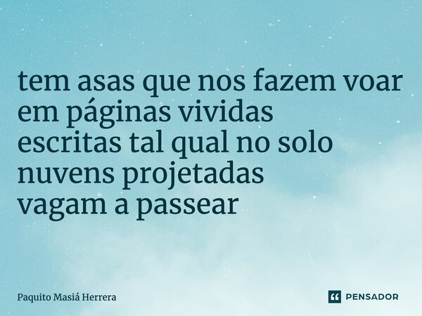 ⁠tem asas que nos fazem voar em páginas vividas escritas tal qual no solo nuvens projetadas vagam a passear... Frase de Paquito Masiá Herrera.