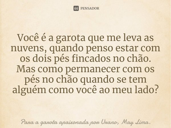 Você é a garota que me leva as nuvens, quando penso estar com os dois pés fincados no chão. Mas como permanecer com os pés no chão quando se tem alguém como voc... Frase de Para a garota apaixonada por Urano, May Lima..
