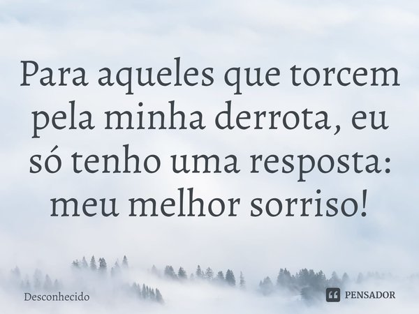 ⁠Para aqueles que torcem pela minha derrota, eu só tenho uma resposta: meu melhor sorriso!