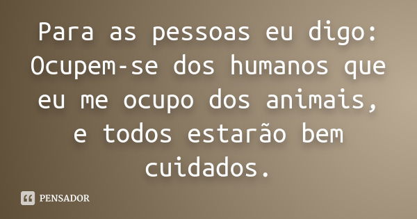 Para as pessoas eu digo: Ocupem-se dos humanos que eu me ocupo dos animais, e todos estarão bem cuidados.