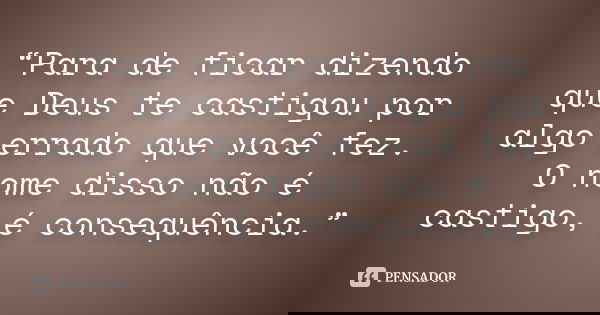 “Para de ficar dizendo que Deus te castigou por algo errado que você fez. O nome disso não é castigo, é consequência.”... Frase de Anonimo.
