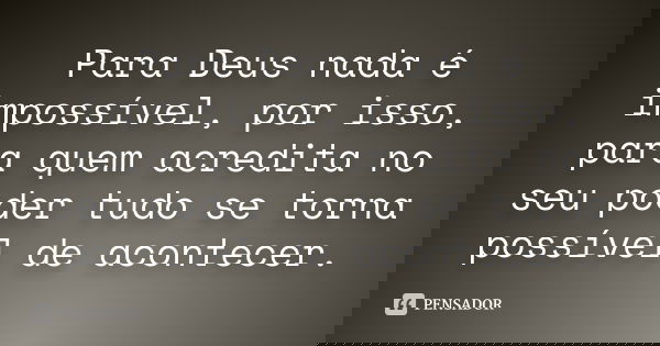 Para Deus nada é impossível, por isso, para quem acredita no seu poder tudo se torna possível de acontecer.