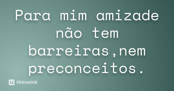 Para mim amizade não tem barreiras,nem preconceitos.... Frase de desconheço.