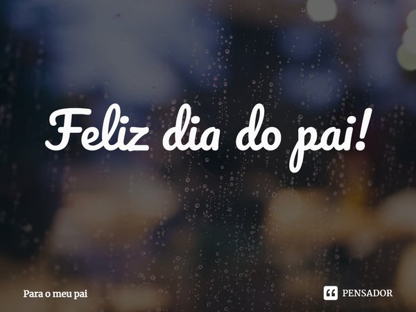 ⁠Feliz dia do pai!... Frase de Para o meu pai.