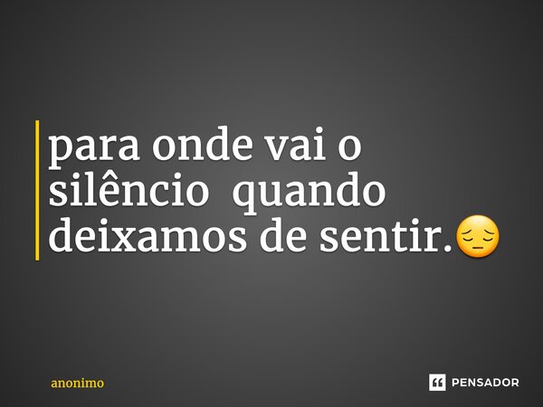 ⁠para onde vai o silêncio quando deixamos de sentir.😔... Frase de Anônimo.