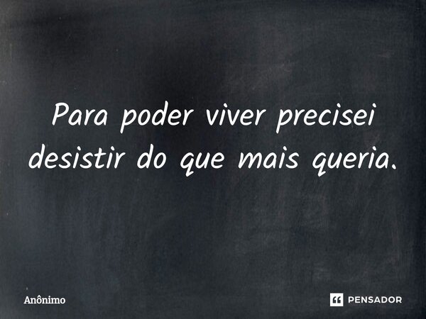 ⁠Para poder viver precisei desistir do que mais queria.... Frase de Anônimo.