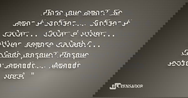 Para que amar? Se amar é sofrer... Sofrer é calar... Calar é viver... Viver sempre calado?... Calado porque? Porque estou amando... Amando você."