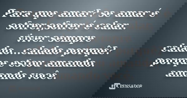 Para que amar? se amar é sofrer,sofrer é calar. viver sempre calado...calado porquê? porque estou amando. amando você.