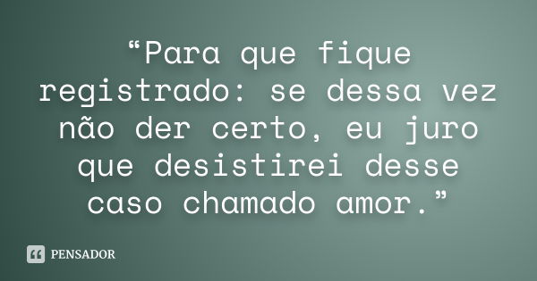 “Para que fique registrado: se dessa vez não der certo, eu juro que desistirei desse caso chamado amor.”