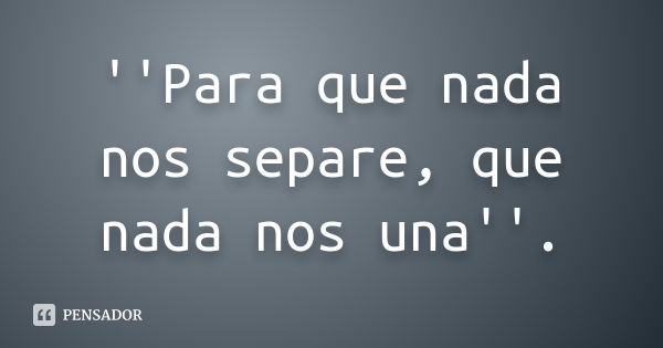 ''Para que nada nos separe, que nada nos una''.