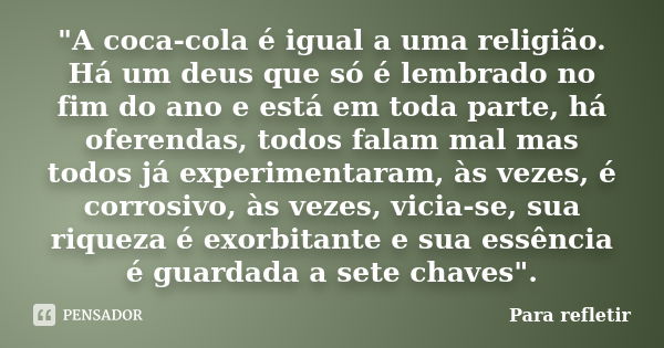 "A coca-cola é igual a uma religião. Há um deus que só é lembrado no fim do ano e está em toda parte, há oferendas, todos falam mal mas todos já experiment... Frase de Para refletir.