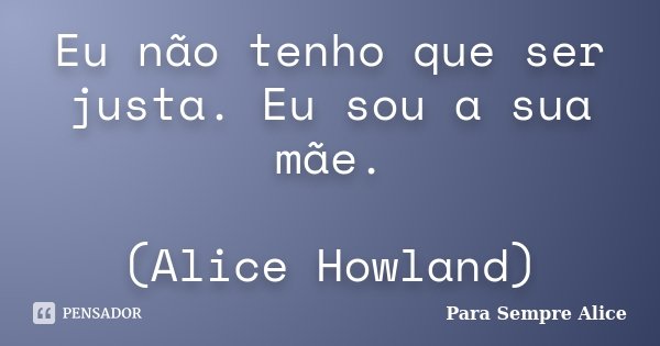 Eu não tenho que ser justa. Eu sou a sua mãe. (Alice Howland)... Frase de Para Sempre Alice.