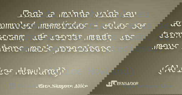 Toda a minha vida eu acumulei memórias - elas se tornaram, de certo modo, os meus bens mais preciosos. (Alice Howland)... Frase de Para Sempre Alice.