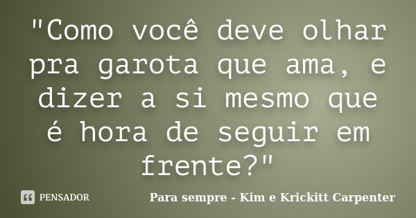 "Como você deve olhar pra garota que ama, e dizer a si mesmo que é hora de seguir em frente?"... Frase de Para sempre - Kim e Krickitt Carpenter.