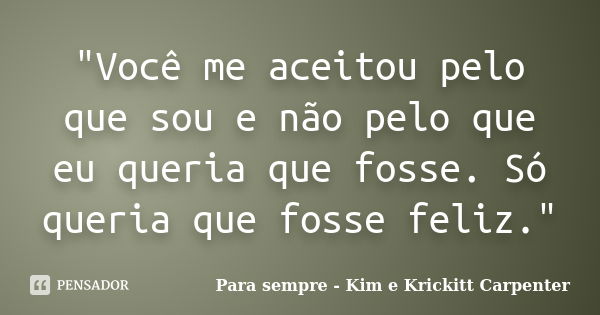 "Você me aceitou pelo que sou e não pelo que eu queria que fosse. Só queria que fosse feliz."... Frase de Para sempre - Kim e Krickitt Carpenter.