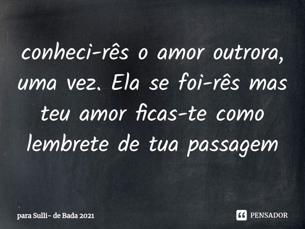 ⁠conheci-rês o amor outrora, uma vez. Ela se foi-rês mas teu amor ficas-te como lembrete de tua passagem... Frase de para Sulli- de Bada 2021.
