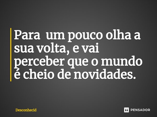 ⁠Para um pouco olha a sua volta, e vai perceber que o mundo é cheio de novidades.