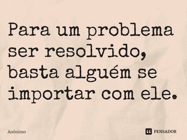 ⁠Para um problema ser resolvido, basta alguém se importar com ele.... Frase de Anônimo.