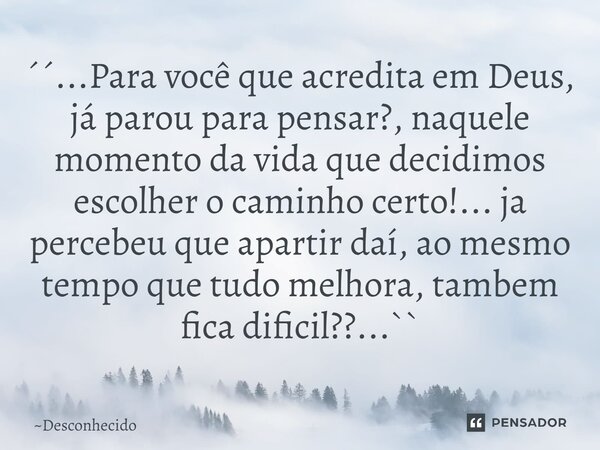 ´´...Para você que acredita em Deus, já parou para pensar?, naquele momento da vida que decidimos escolher o caminho certo!... ja percebeu que apartir daí, ao