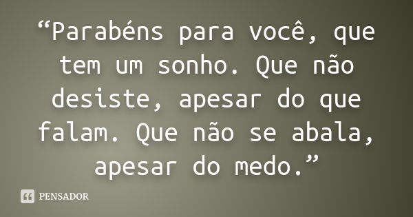 “Parabéns para você, que tem um sonho. Que não desiste, apesar do que falam. Que não se abala, apesar do medo.”... Frase de Autor Desconhecido.