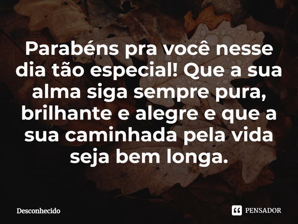 ⁠Parabéns pra você nesse dia tão especial! Que a sua alma siga sempre pura, brilhante e alegre e que a sua caminhada pela vida seja bem longa.