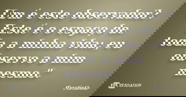 Um é este observador? Este é o espaço de toda a minha vida; eu observo a mim mesmo.”... Frase de Parabola.